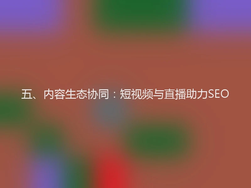 五、内容生态协同：短视频与直播助力SEO