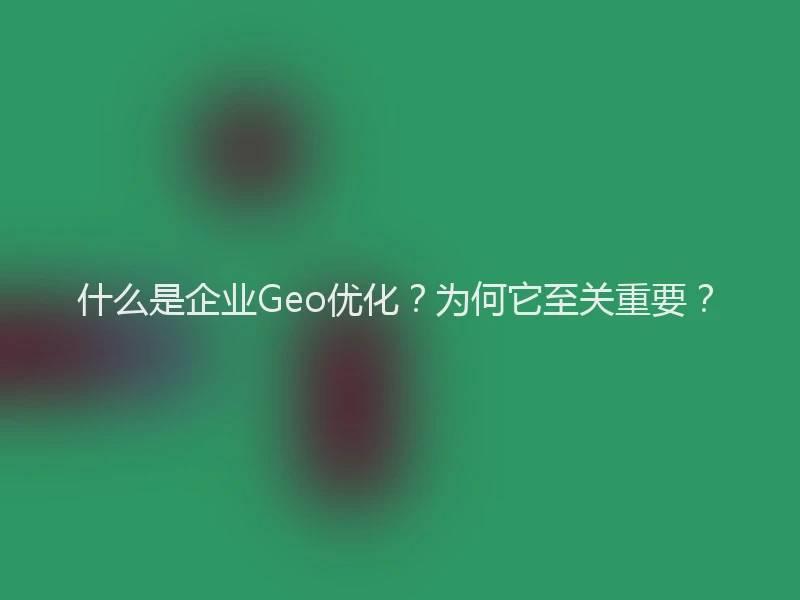 什么是企业Geo优化？为何它至关重要？