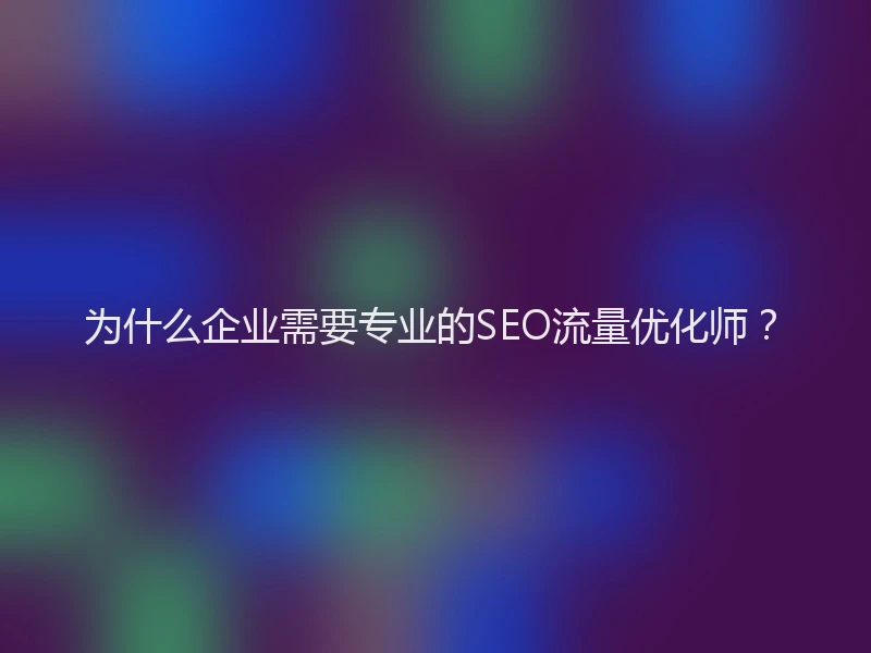 为什么企业需要专业的SEO流量优化师？