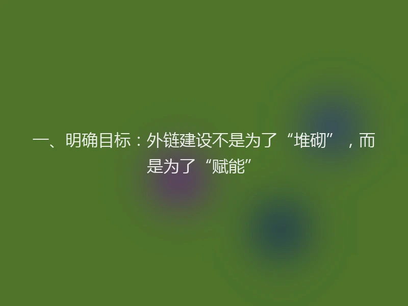 一、明确目标：外链建设不是为了“堆砌”，而是为了“赋能”