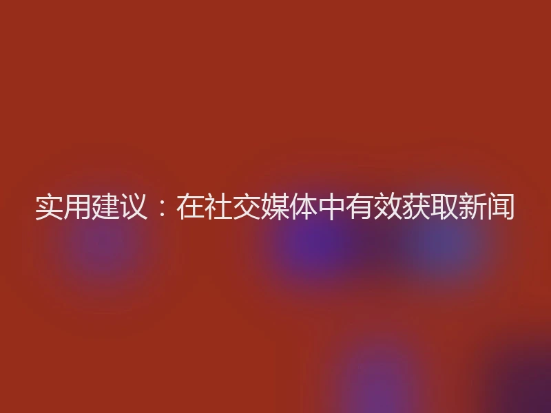 实用建议：在社交媒体中有效获取新闻