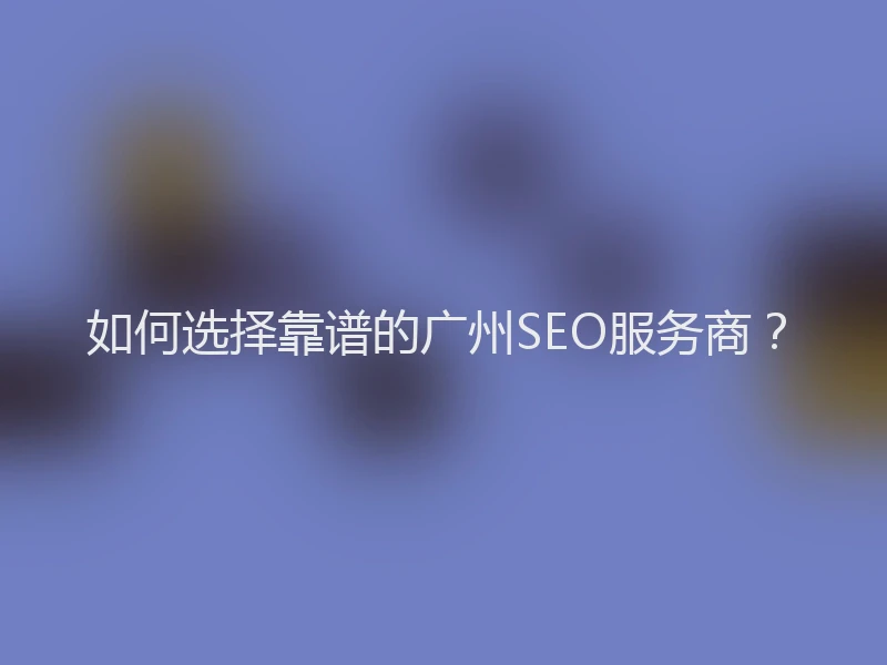 如何选择靠谱的广州SEO服务商？