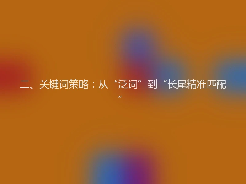 二、关键词策略：从“泛词”到“长尾精准匹配”