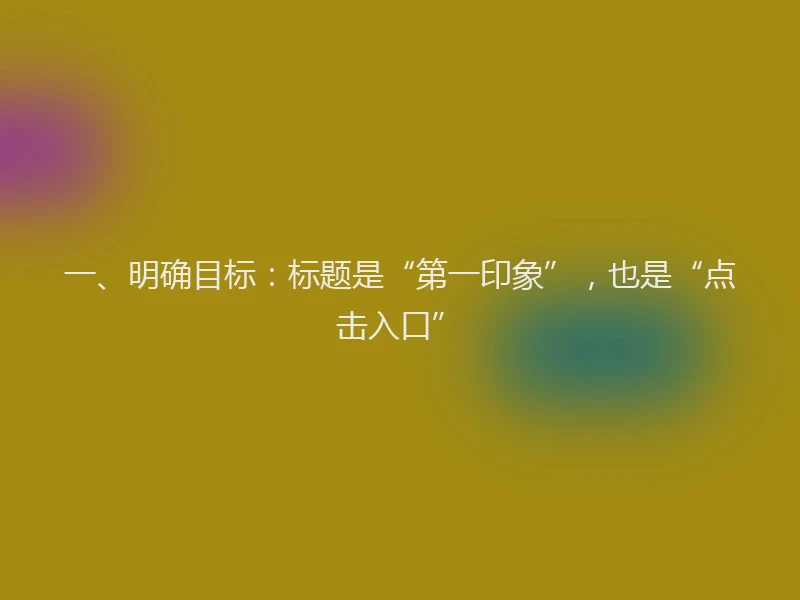 一、明确目标：标题是“第一印象”，也是“点击入口”