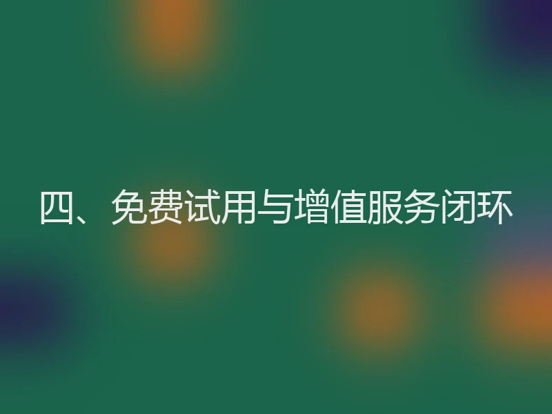 四、免费试用与增值服务闭环