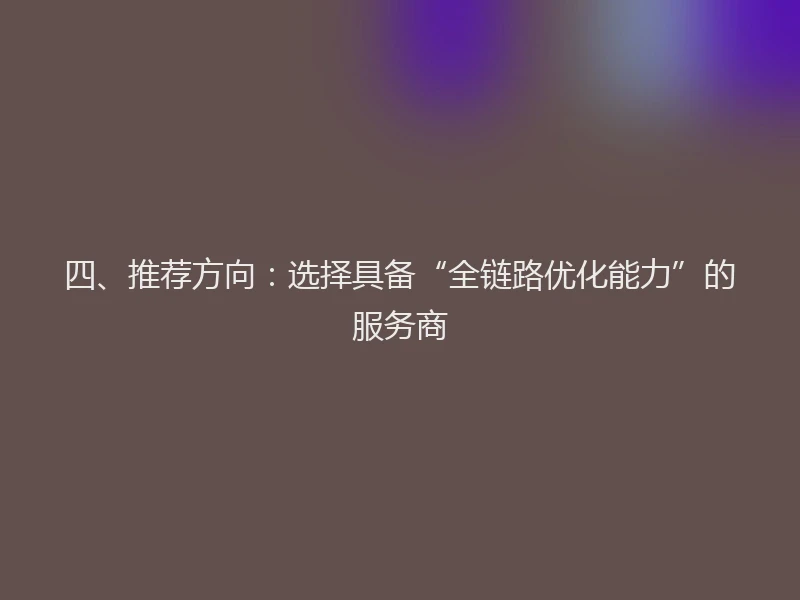 四、推荐方向：选择具备“全链路优化能力”的服务商