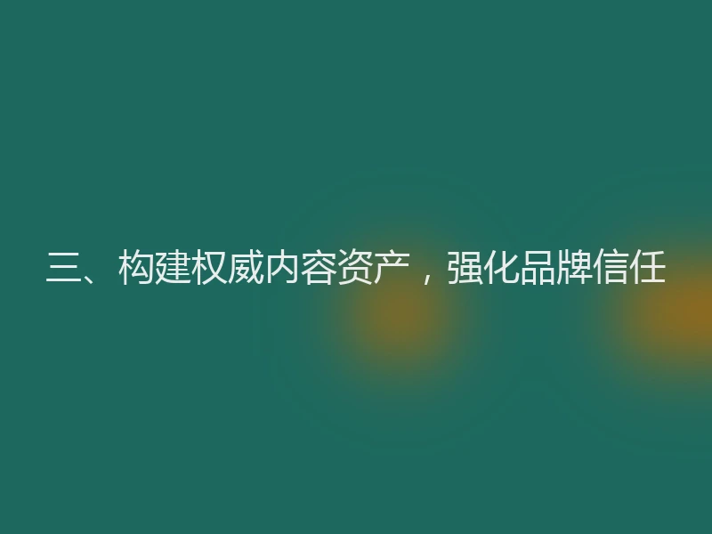三、构建权威内容资产，强化品牌信任