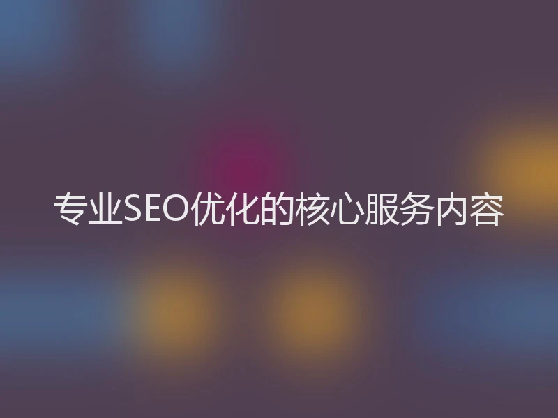 专业SEO优化的核心服务内容