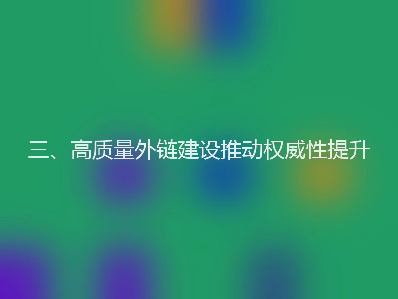 三、高质量外链建设推动权威性提升