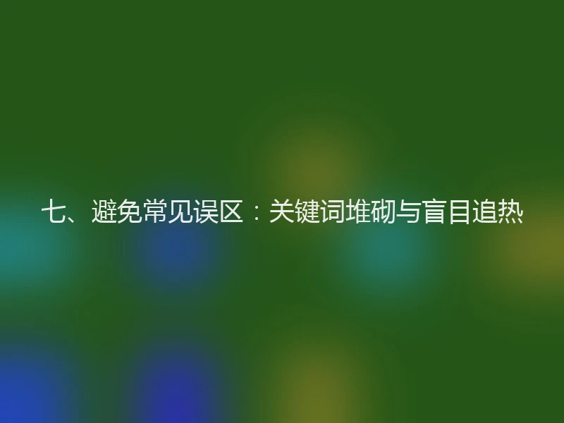 七、避免常见误区：关键词堆砌与盲目追热