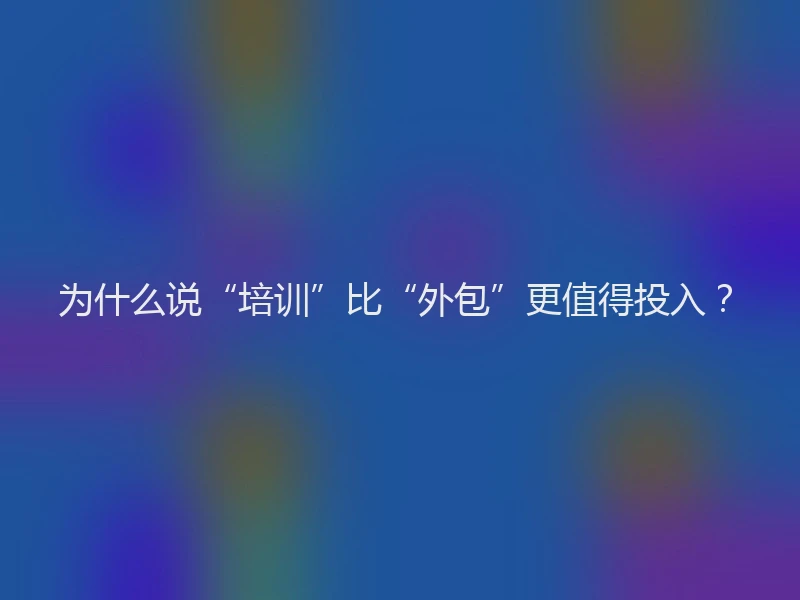 为什么说“培训”比“外包”更值得投入?