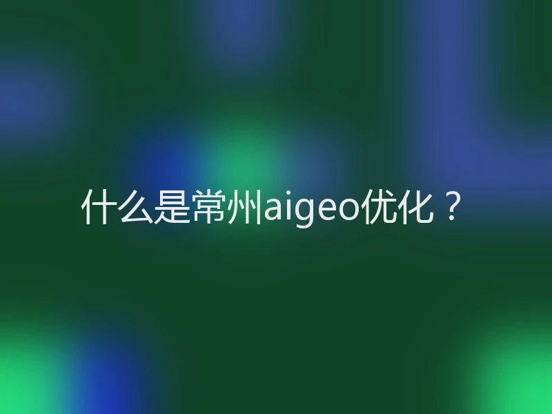 什么是常州aigeo优化？