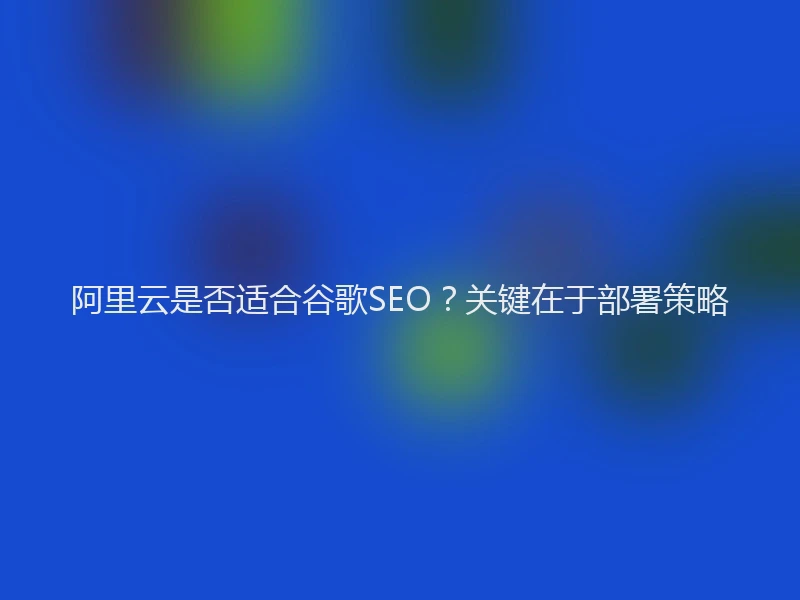 阿里云是否适合谷歌SEO?关键在于部署策略