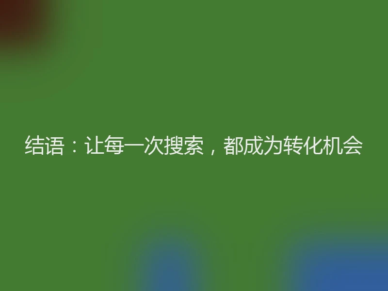 结语：让每一次搜索，都成为转化机会
