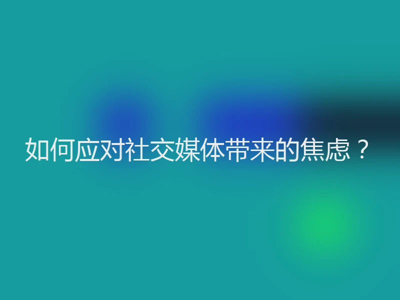 如何应对社交媒体带来的焦虑？