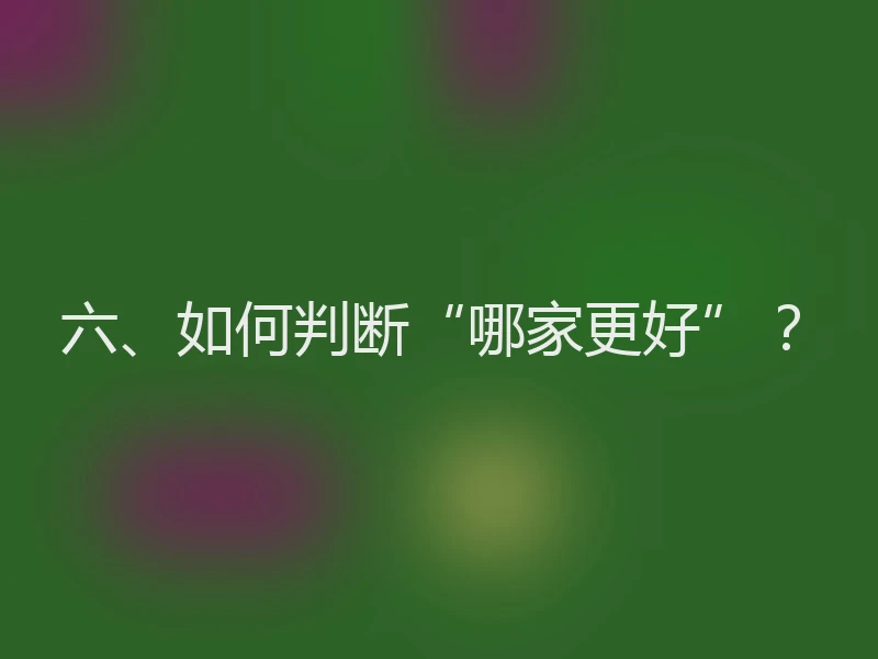 六、如何判断“哪家更好”？