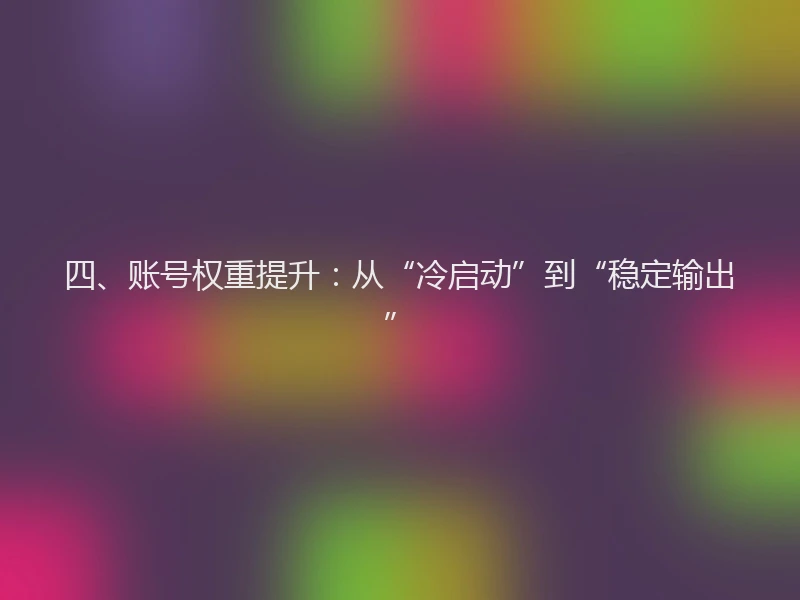 四、账号权重提升:从“冷启动”到“稳定输出”