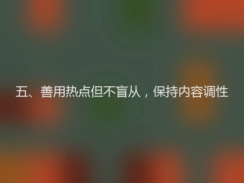 五、善用热点但不盲从，保持内容调性