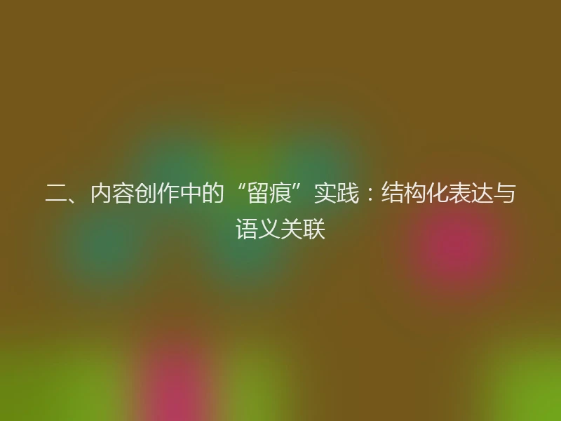 二、内容创作中的“留痕”实践：结构化表达与语义关联