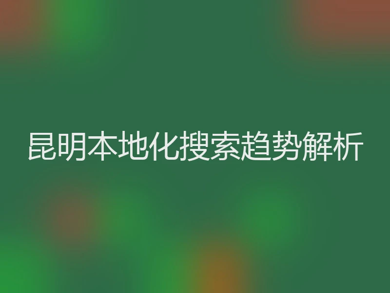 昆明本地化搜索趋势解析