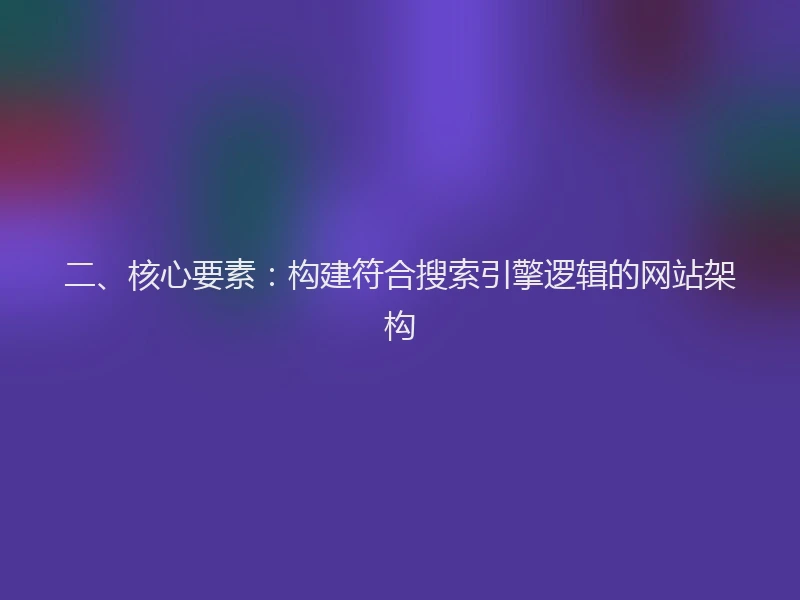 二、核心要素：构建符合搜索引擎逻辑的网站架构