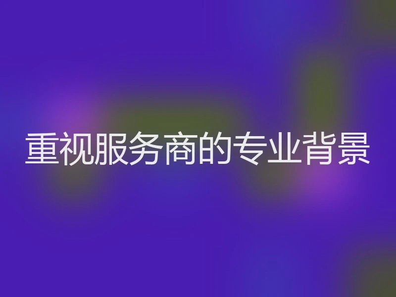 重视服务商的专业背景
