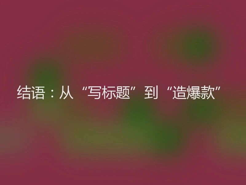结语：从“写标题”到“造爆款”