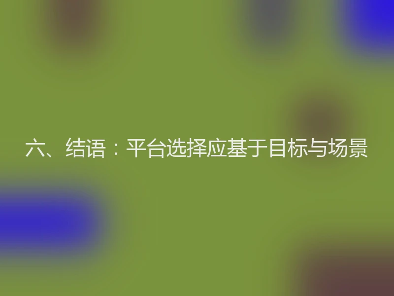 六、结语：平台选择应基于目标与场景