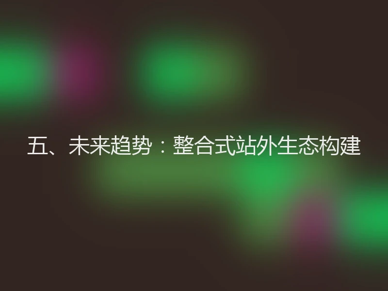 五、未来趋势：整合式站外生态构建