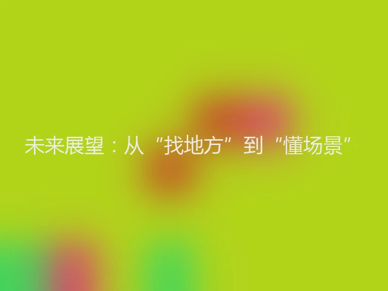 未来展望：从“找地方”到“懂场景”