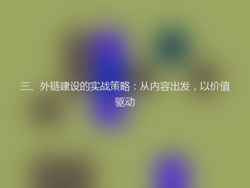 三、外链建设的实战策略：从内容出发，以价值驱动