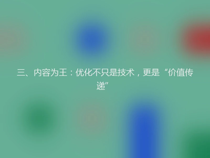 三、内容为王：优化不只是技术，更是“价值传递”