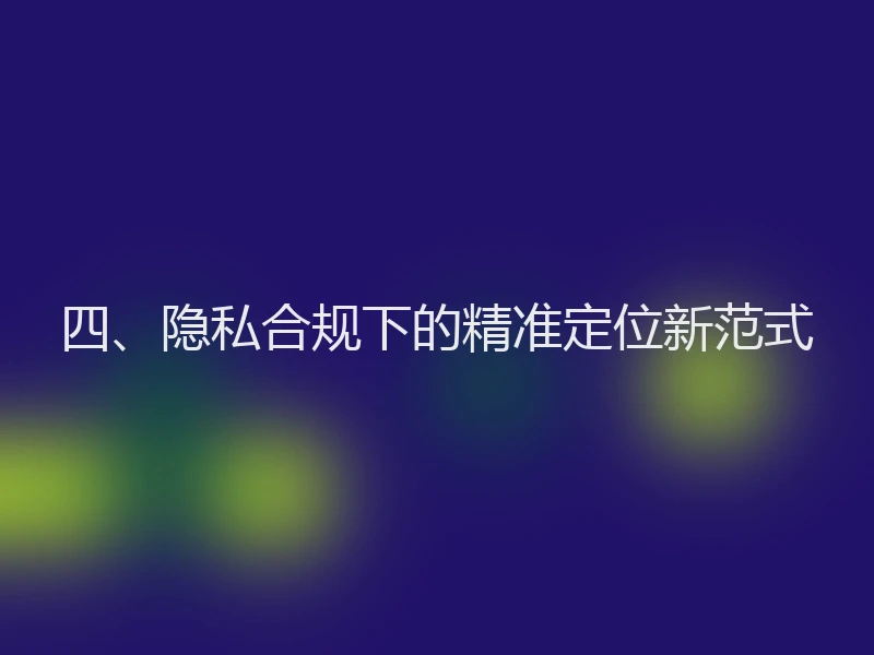 四、隐私合规下的精准定位新范式