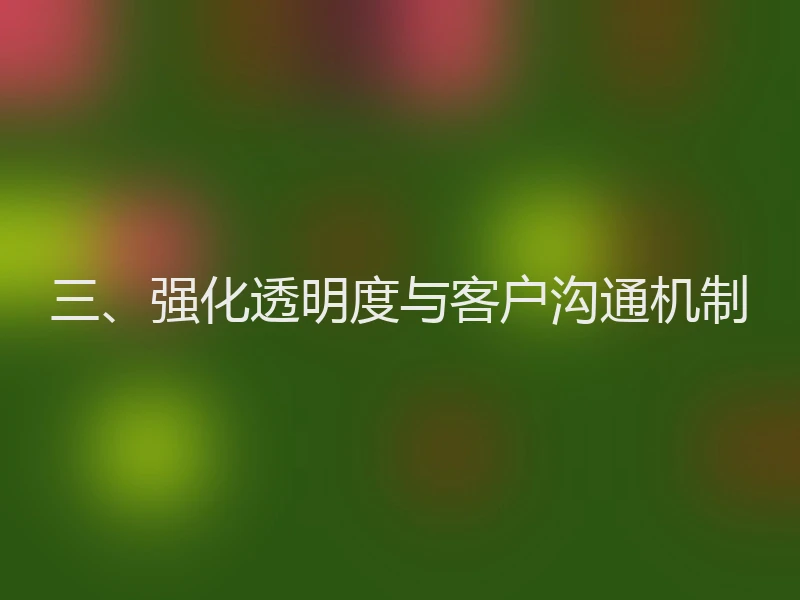 三、强化透明度与客户沟通机制