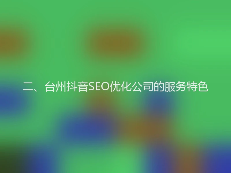 二、台州抖音SEO优化公司的服务特色