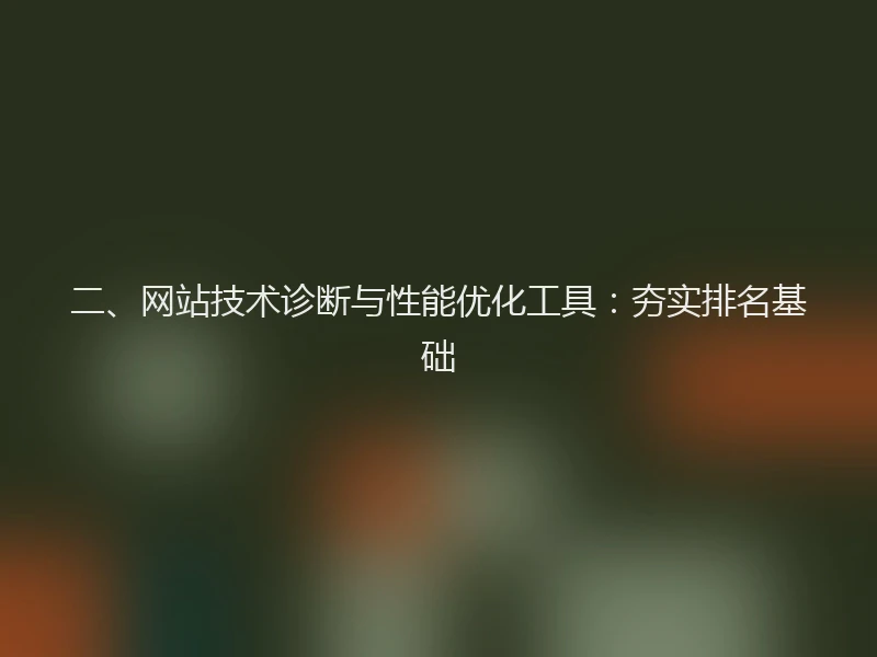 二、网站技术诊断与性能优化工具：夯实排名基础