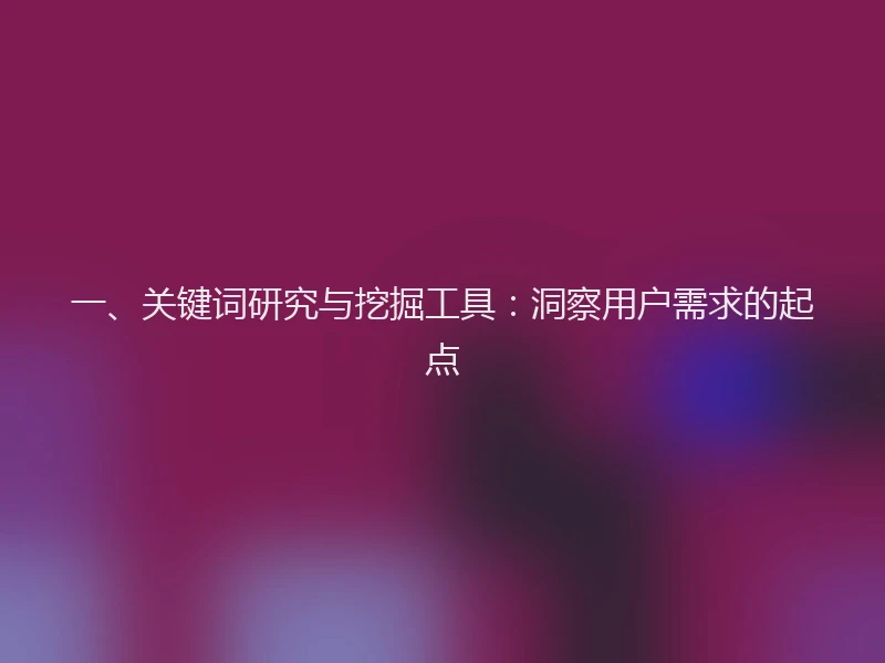 一、关键词研究与挖掘工具：洞察用户需求的起点