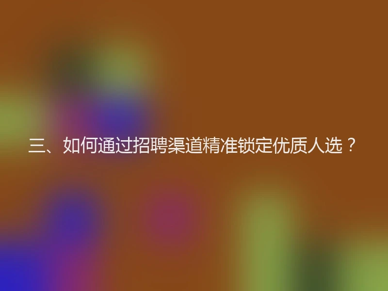 三、如何通过招聘渠道精准锁定优质人选?