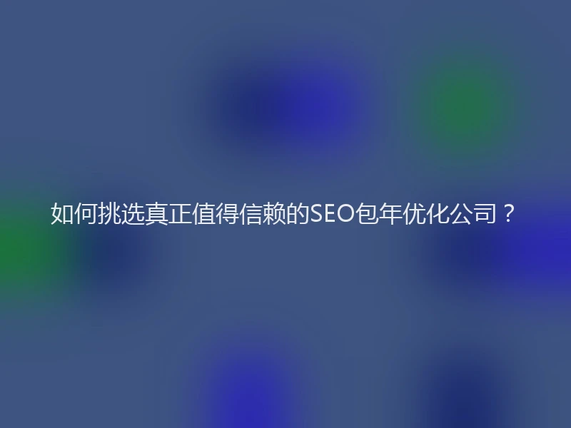 如何挑选真正值得信赖的SEO包年优化公司？