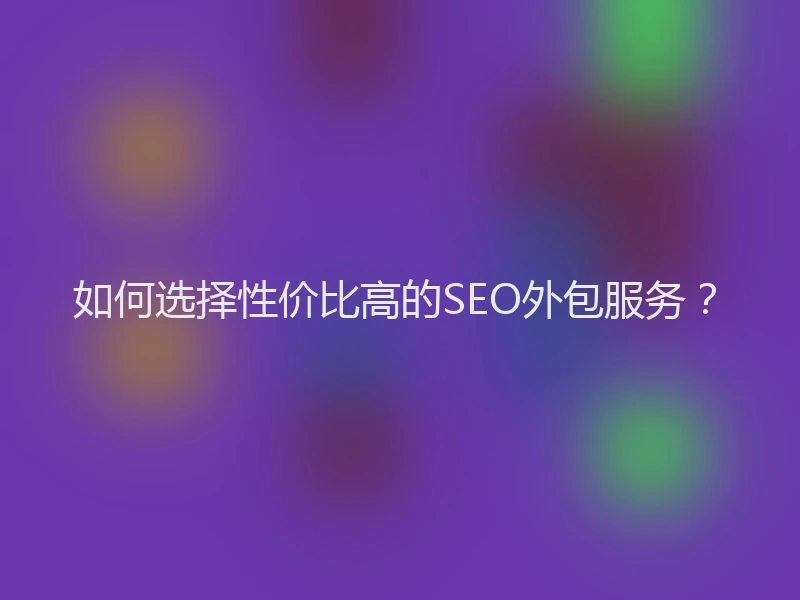 如何选择性价比高的SEO外包服务？