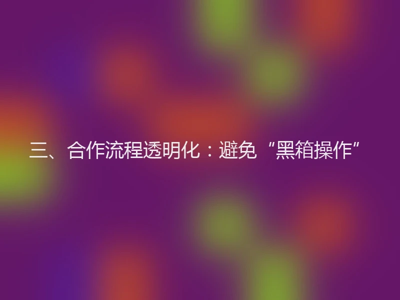 三、合作流程透明化：避免“黑箱操作”