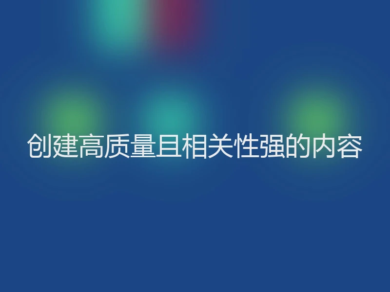 创建高质量且相关性强的内容