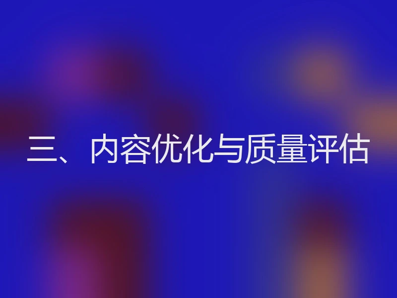 三、内容优化与质量评估