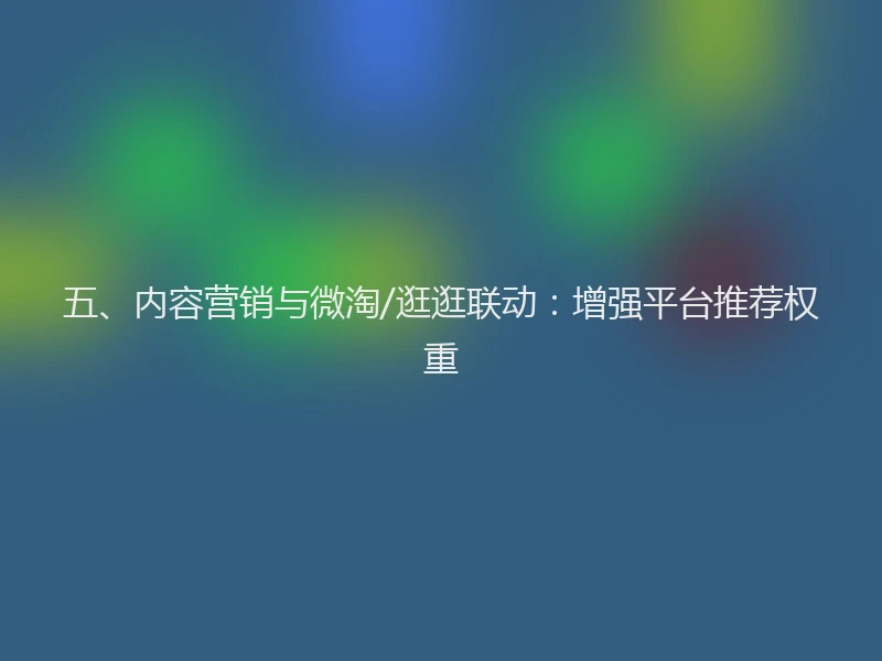 五、内容营销与微淘/逛逛联动：增强平台推荐权重
