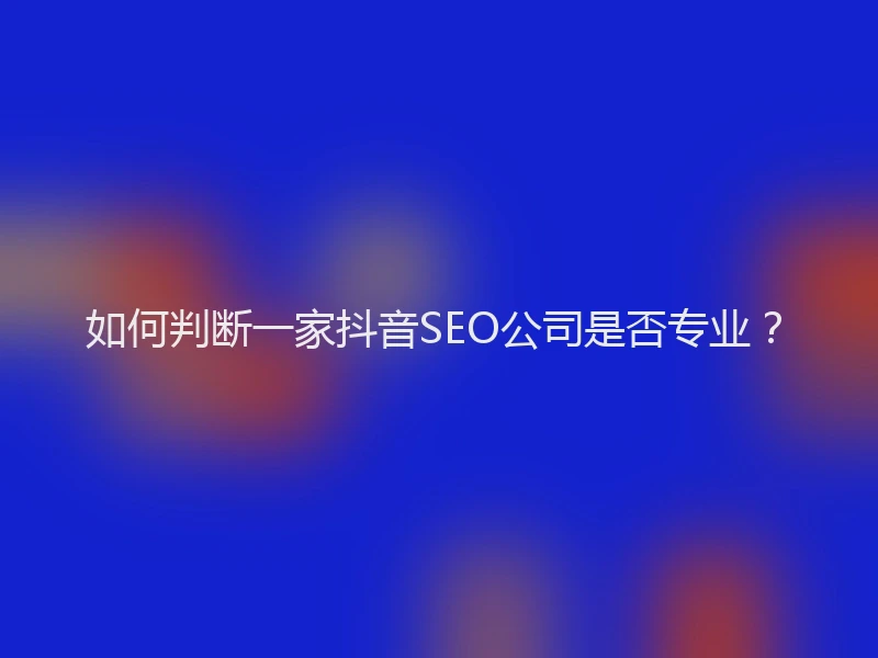 如何判断一家抖音SEO公司是否专业？