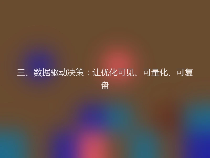 三、数据驱动决策：让优化可见、可量化、可复盘