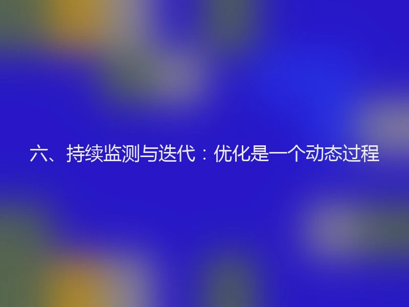 六、持续监测与迭代：优化是一个动态过程