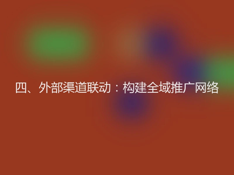 四、外部渠道联动：构建全域推广网络