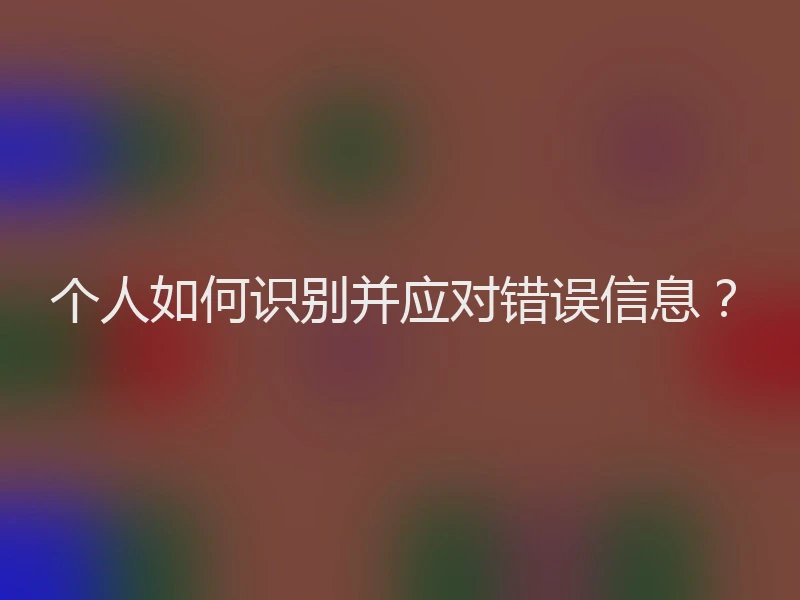 个人如何识别并应对错误信息？