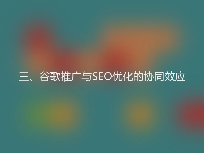 三、谷歌推广与SEO优化的协同效应